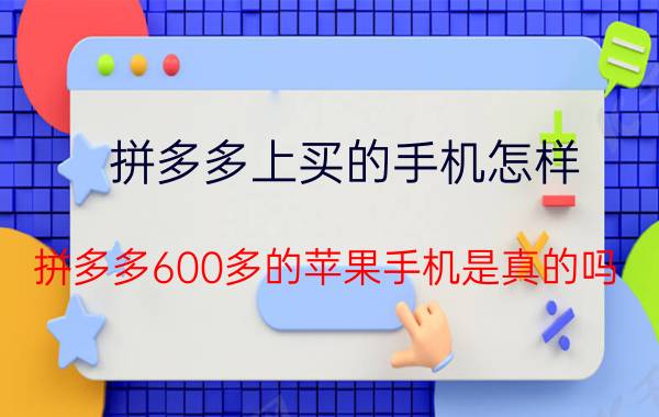 拼多多上买的手机怎样 拼多多600多的苹果手机是真的吗？